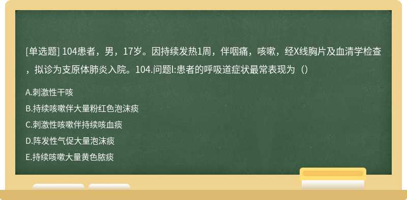 104患者，男，17岁。因持续发热1周，伴咽痛，咳嗽，经X线胸片及血清学检查，拟诊为支原体肺炎入院。104.问题l:患者的呼吸道症状最常表现为（）