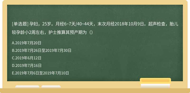 孕妇，25岁。月经6~7天/40~44天，末次月经2018年10月9日。超声检查，胎儿较孕龄小2周左右，护士推算其预产期为（）