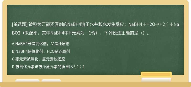 被称为万能还原剂的NaBH4溶于水并和水发生反应：NaBH4＋H2O→H2↑＋NaBO2（未配平，其中NaBH4中H元素为－1价），下列说法正确的是（）。