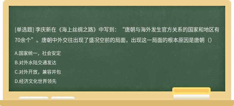 李庆新在《海上丝绸之路》中写到：“唐朝与海外发生官方关系的国家和地区有70余个”。唐朝中外交往出现了盛况空前的局面，出现这一局面的根本原因是唐朝（）