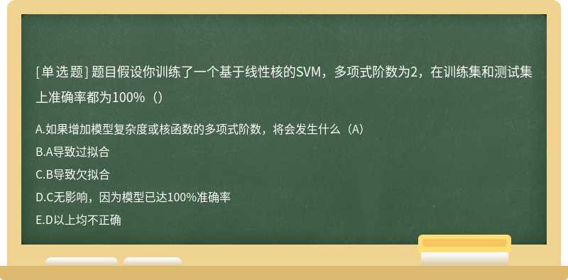 题目假设你训练了一个基于线性核的SVM，多项式阶数为2，在训练集和测试集上准确率都为100%（）