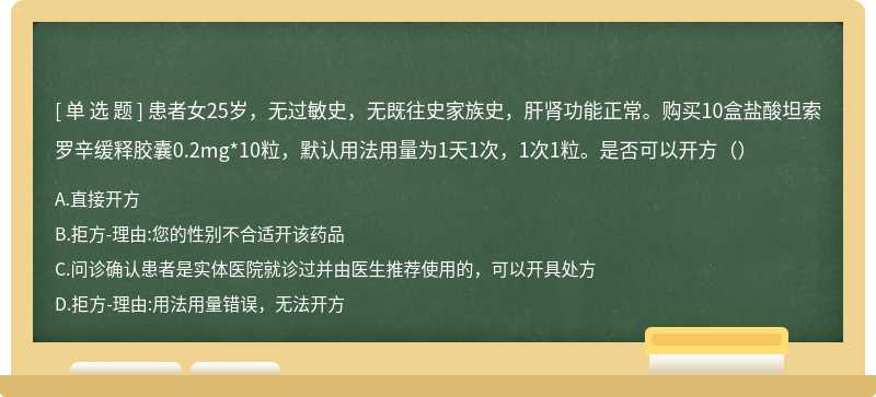 患者女25岁，无过敏史，无既往史家族史，肝肾功能正常。购买10盒盐酸坦索罗辛缓释胶囊0.2mg*10粒，默认用法用量为1天1次，1次1粒。是否可以开方（）