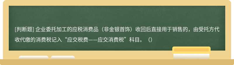 企业委托加工的应税消费品（非金银首饰）收回后直接用于销售的，由受托方代收代缴的消费税记入“应交税费——应交消费税”科目。（）