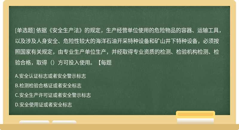 依据《安全生产法》的规定，生产经营单位使用的危险物品的容器、运输工具，以及涉及人身安全、危险性较大的海洋石油开采特种设备和矿山井下特种设备，必须按照国家有关规定，由专业生产单位生产，并经取得专业资质的检测、检验机构检测、检验合格，取得（）方可投入使用。【每题