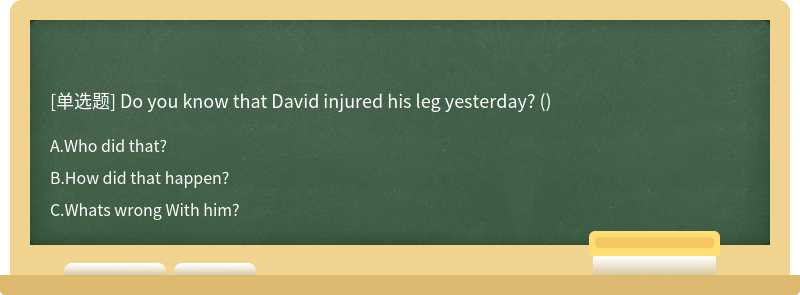 Do you know that David injured his leg yesterday? ()