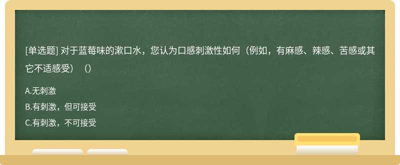 对于蓝莓味的漱口水，您认为口感刺激性如何（例如，有麻感、辣感、苦感或其它不适感受）（）