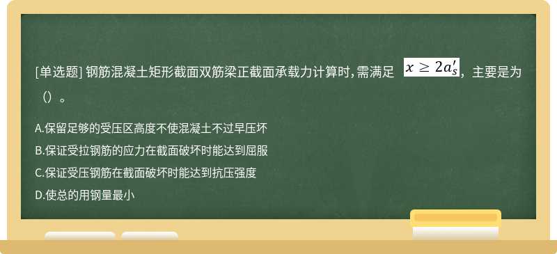 钢筋混凝土矩形截面双筋梁正截面承载力计算时，需满足 ，主要是为（）。