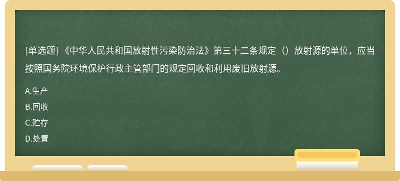 《中華人民共和國放射性污染防治法》第三十二條規定（）放射源的單位，應當按照國務院環境保護行政主管部門的規定回收和利用廢舊放射源。