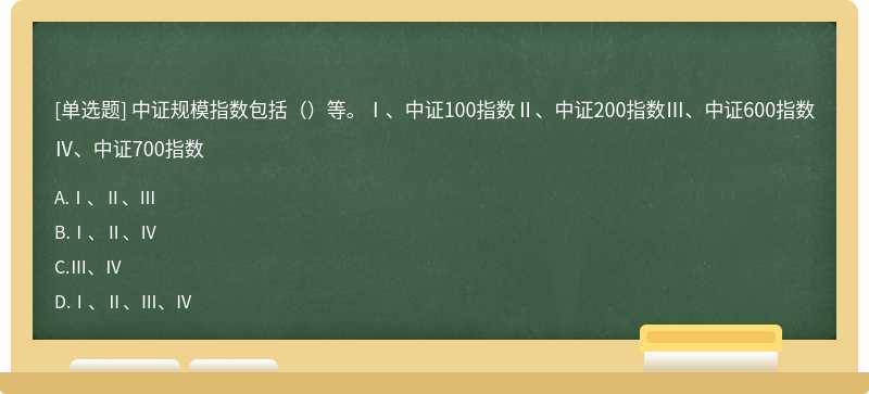 中证规模指数包括（）等。Ⅰ、中证100指数Ⅱ、中证200指数Ⅲ、中证600指数Ⅳ、中证700指数