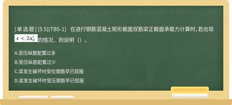 [5.5][TB5-1] 在进行钢筋混凝土矩形截面双筋梁正截面承载力计算时，若出现 的情况，则说明（）。