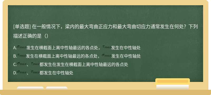 在一般情况下，梁内的最大弯曲正应力和最大弯曲切应力通常发生在何处？下列描述正确的是（）