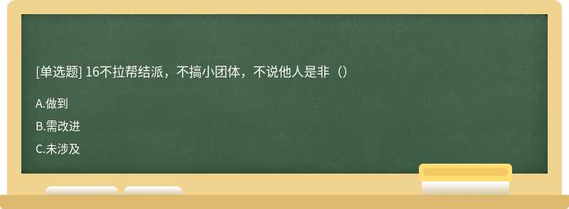 16不拉帮结派，不搞小团体，不说他人是非（）