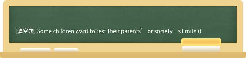 Some children want to test their parents’ or society’s limits.()