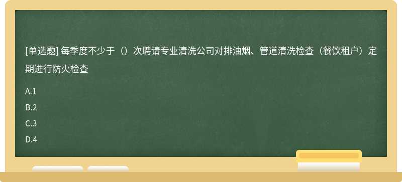 每季度不少于（）次聘请专业清洗公司对排油烟、管道清洗检查（餐饮租户）定期进行防火检查