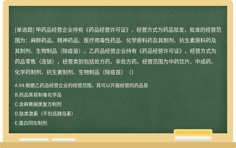 甲药品经营企业持有《药品经营许可证》，经营方式为药品批发，批准的经营范围为：麻醉药品、精神药品、医疗用毒性药品、化学原料药及其制剂、抗生素原料药及其制剂、生物制品（除疫苗）。乙药品经营企业持有《药品经营许可证》，经营方式为药品零售（连锁），经营类别包括处方药、非处方药。经营范围为中药饮片、中成药、化学药制剂、抗生素制剂、生物制品（除疫苗）（）