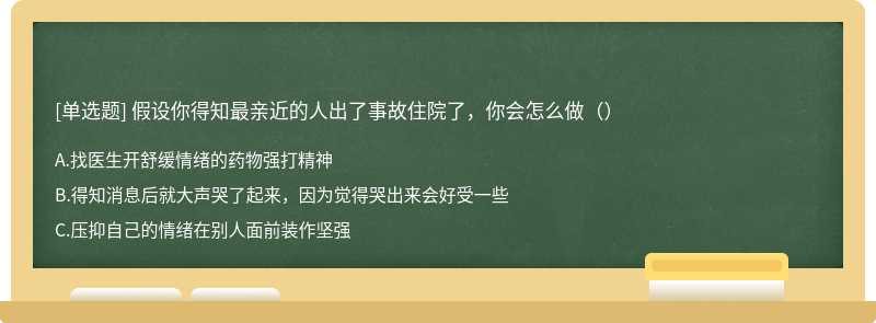 假设你得知最亲近的人出了事故住院了，你会怎么做（）