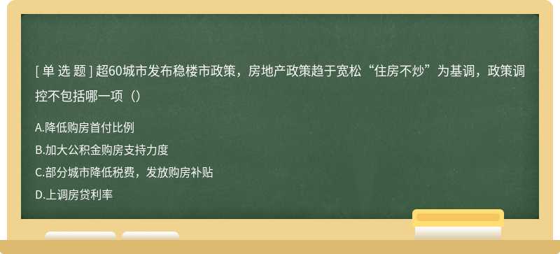 超60城市发布稳楼市政策，房地产政策趋于宽松“住房不炒”为基调，政策调控不包括哪一项（）