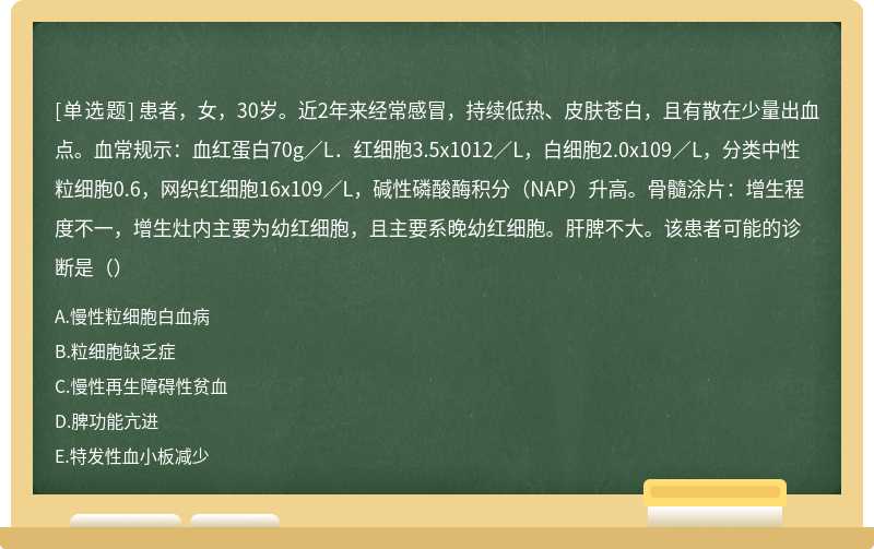 患者，女，30岁。近2年来经常感冒，持续低热、皮肤苍白，且有散在少量出血点。血常规示：血红蛋白70g／L．红细胞3.5x1012／L，白细胞2.0x109／L，分类中性粒细胞0.6，网织红细胞16x109／L，碱性磷酸酶积分（NAP）升高。骨髓涂片：增生程度不一，增生灶内主要为幼红细胞，且主要系晚幼红细胞。肝脾不大。该患者可能的诊断是（）