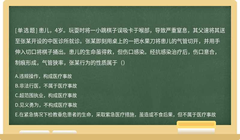 患儿，4岁。玩耍时将一小跳棋子误吸卡于喉部，导致严重窒息，其父速将其送至张某开设的中医诊所就诊。张某即刻用桌上的一把水果刀将患儿的气管切开，并用手伸入切口将棋子捅出。患儿的生命虽得救，但伤口感染。经抗感染治疗后，伤口意合，制痕形成，气管狭率，张某行为的性质属于（）