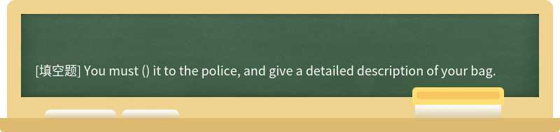You must () it to the police, and give a detailed description of your bag.