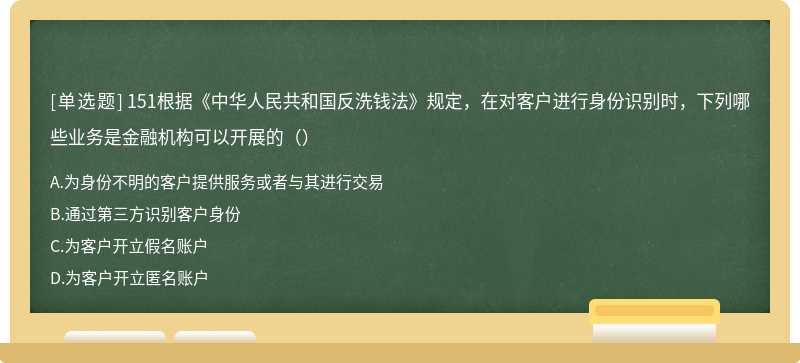 151根据《中华人民共和国反洗钱法》规定，在对客户进行身份识别时，下列哪些业务是金融机构可以开展的（）