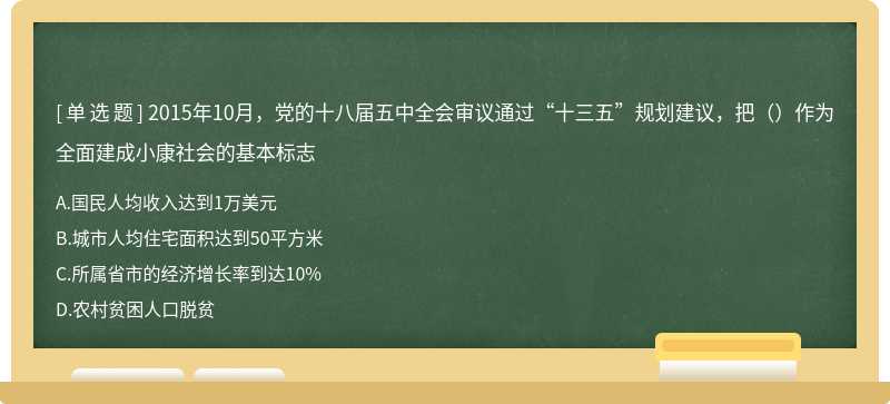 2015年10月，党的十八届五中全会审议通过“十三五”规划建议，把（）作为全面建成小康社会的基本标志