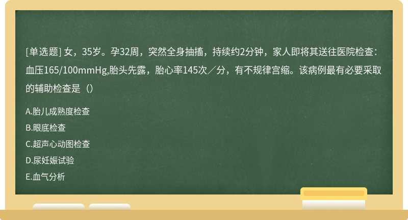 女，35岁。孕32周，突然全身抽搐，持续约2分钟，家人即将其送往医院检查：血压165/100mmHg,胎头先露，胎心率145次／分，有不规律宫缩。该病例最有必要采取的辅助检查是（）