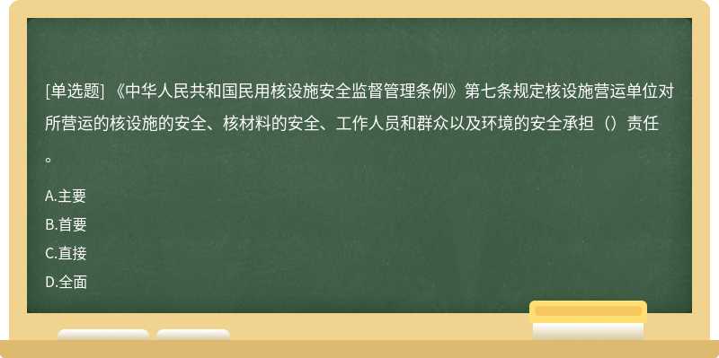 《中华人民共和国民用核设施安全监督管理条例》第七条规定核设施营运单位对所营运的核设施的安全、核材料的安全、工作人员和群众以及环境的安全承担（）责任。