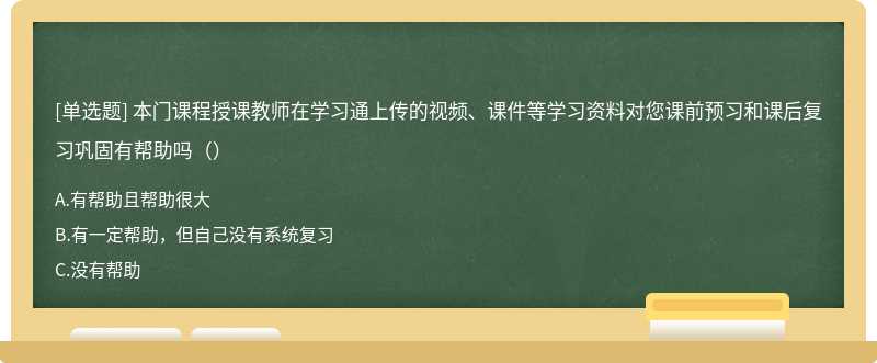 本门课程授课教师在学习通上传的视频、课件等学习资料对您课前预习和课后复习巩固有帮助吗（）