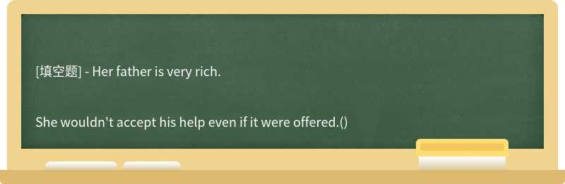 - Her father is very rich.She wouldn't accept his help even if it were offered.()