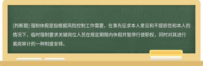 强制休假是指根据风险控制工作需要，在事先征求本人意见和不提前告知本人的情况下，临时强制要求关键岗位人员在规定期限内休假并暂停行使职权，同时对其进行离岗审计的一种制度安排。