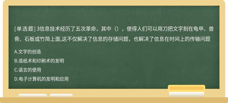 3信息技术经历了五次革命，其中（），使得人们可以用刀把文字刻在龟甲、兽骨、石板或竹简上面,这不仅解决了信息的存储问题，也解决了信息在时间上的传输问题