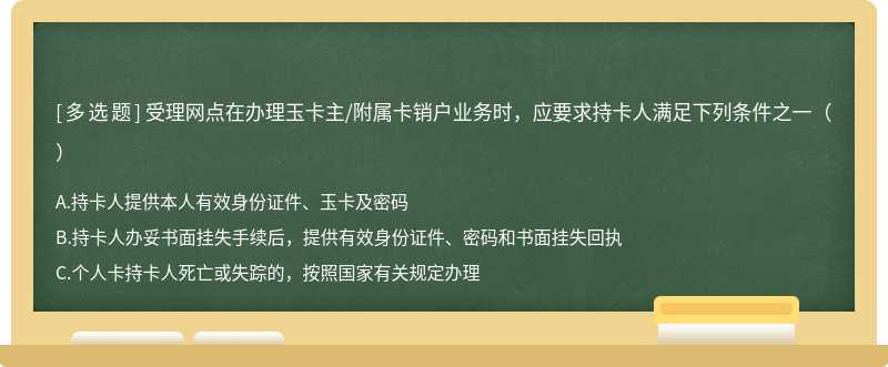 受理网点在办理玉卡主/附属卡销户业务时，应要求持卡人满足下列条件之一（）