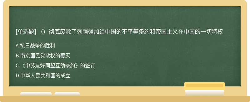 （）彻底废除了列强强加给中国的不平等条约和帝国主义在中国的一切特权