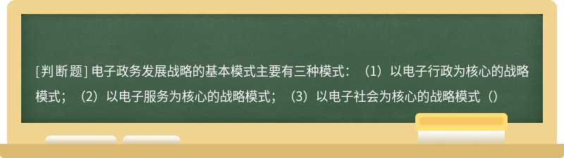 电子政务发展战略的基本模式主要有三种模式：（1）以电子行政为核心的战略模式；（2）以电子服务为核心的战略模式；（3）以电子社会为核心的战略模式（）