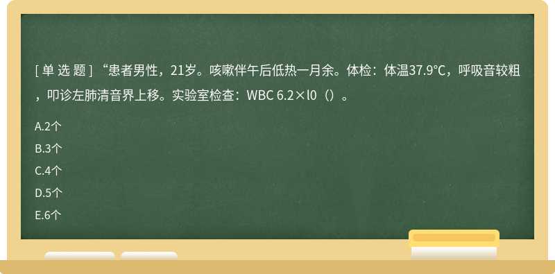 “患者男性，21岁。咳嗽伴午后低热一月余。体检：体温37.9℃，呼吸音较粗，叩诊左肺清音界上移。实验室检查：WBC 6.2×l0（）。