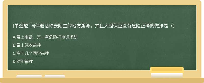 同伴邀话你去陌生的地方游泳，并且大胆保证没有危险正确的做法是（）