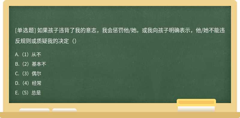 如果孩子违背了我的意志，我会惩罚他/她。或我向孩子明确表示，他/她不能违反规则或质疑我的决定（）