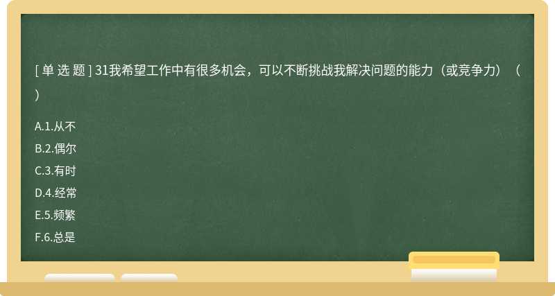 31我希望工作中有很多机会，可以不断挑战我解决问题的能力（或竞争力）（）