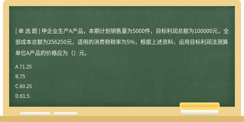 甲企业生产A产品，本期计划销售量为5000件，目标利润总额为100000元，全部成本总额为256250元，适用的消费税税率为5%，根据上述资料，运用目标利润法测算单位A产品的价格应为（）元。