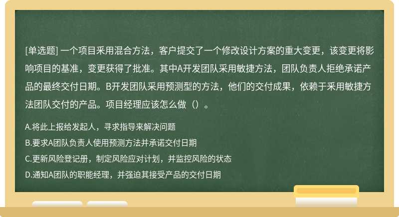 一个项目釆用混合方法，客户提交了一个修改设计方案的重大变更，该变更将影响项目的基准，变更获得了批准。其中A开发团队采用敏捷方法，团队负责人拒绝承诺产品的最终交付日期。B开发团队采用预测型的方法，他们的交付成果，依赖于釆用敏捷方法团队交付的产品。项目经理应该怎么做（）。