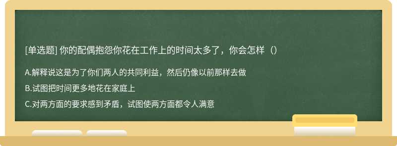 你的配偶抱怨你花在工作上的时间太多了，你会怎样（）