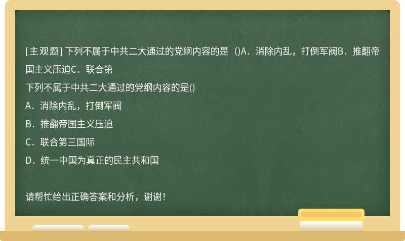 下列不属于中共二大通过的党纲内容的是（)A．消除内乱，打倒军阀B．推翻帝国主义压迫C．联合第