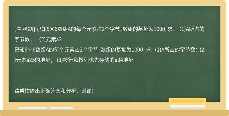 已知5×6数组A的每个元素占2个字节，数组的基址为1000，求： （1)A所占的字节数； （2)元素a2