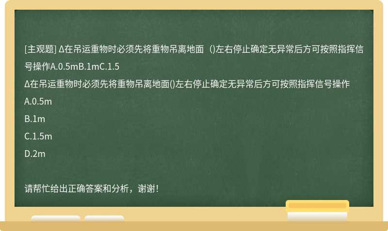 Δ在吊运重物时必须先将重物吊离地面（)左右停止确定无异常后方可按照指挥信号操作A.0.5mB.1mC.1.5