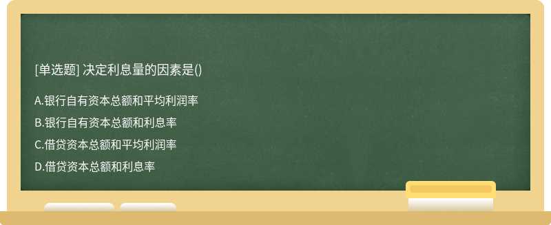 决定利息量的因素是（)A.银行自有资本总额和平均利润率B.银行自有资本总额和利息率C.借贷资本