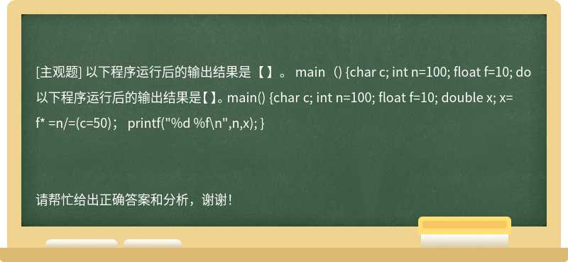 以下程序运行后的输出结果是【 】。 main（) {char c; int n=100; float f=10; do