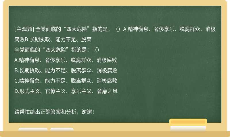 全党面临的“四大危险”指的是：（）A.精神懈怠、奢侈享乐、脱离群众、消极腐败B.长期执政、能力不足、脱离