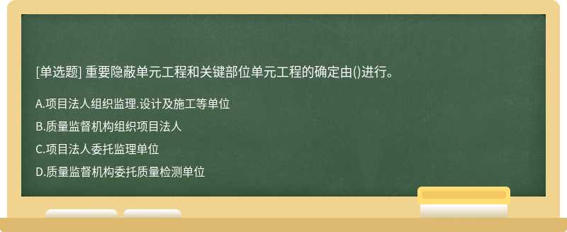 重要隐蔽单元工程和关键部位单元工程的确定由（)进行。A.项目法人组织监理.设计及施工等单位B.