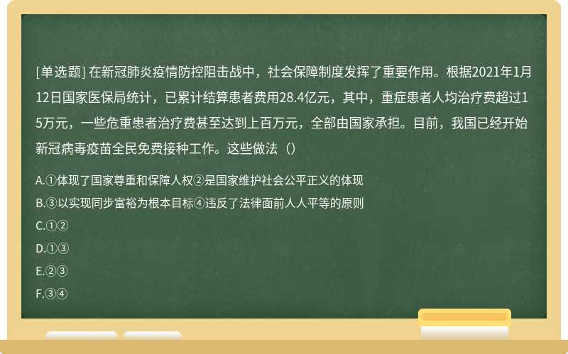 在新冠肺炎疫情防控阻击战中，社会保障制度发挥了重要作用。根据2021年1月12日国家医保局统计，已累计结算患者费用28.4亿元，其中，重症患者人均治疗费超过15万元，一些危重患者治疗费甚至达到上百万元，全部由国家承担。目前，我国已经开始新冠病毒疫苗全民免费接种工作。这些做法（）